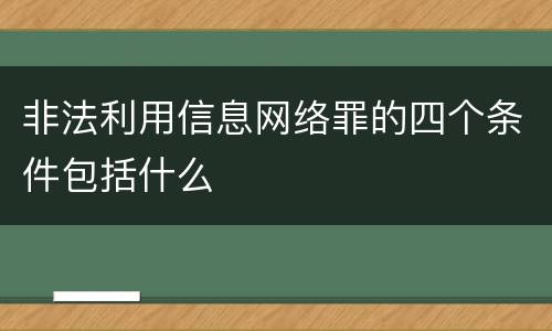 非法利用信息网络罪的四个条件包括什么