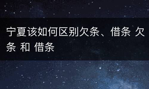 宁夏该如何区别欠条、借条 欠条 和 借条