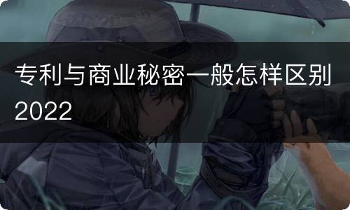 专利与商业秘密一般怎样区别2022