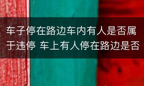 车子停在路边车内有人是否属于违停 车上有人停在路边是否违停