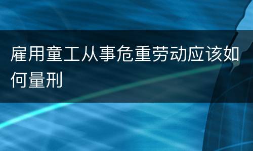 雇用童工从事危重劳动应该如何量刑