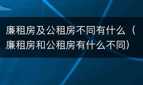 廉租房及公租房不同有什么（廉租房和公租房有什么不同）