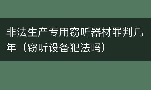 非法生产专用窃听器材罪判几年（窃听设备犯法吗）