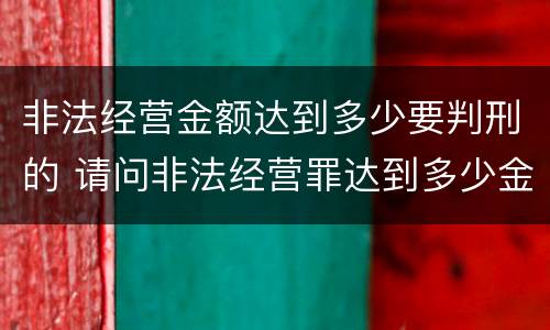 非法经营金额达到多少要判刑的 请问非法经营罪达到多少金额会判刑?