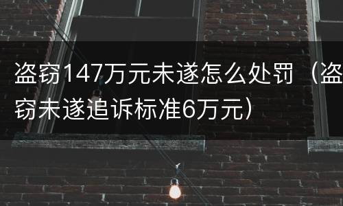 盗窃147万元未遂怎么处罚（盗窃未遂追诉标准6万元）