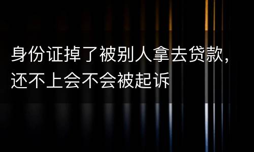 身份证掉了被别人拿去贷款，还不上会不会被起诉
