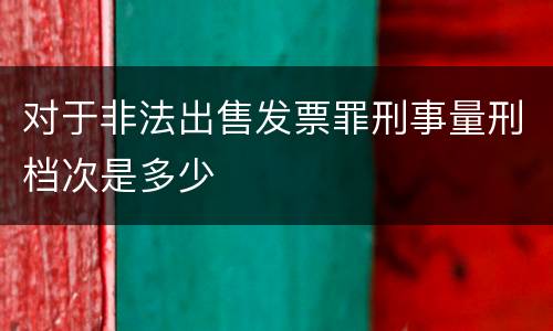 对于非法出售发票罪刑事量刑档次是多少