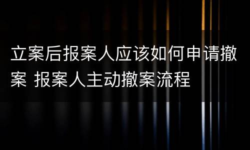 立案后报案人应该如何申请撤案 报案人主动撤案流程