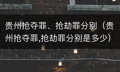 贵州抢夺罪、抢劫罪分别（贵州抢夺罪,抢劫罪分别是多少）