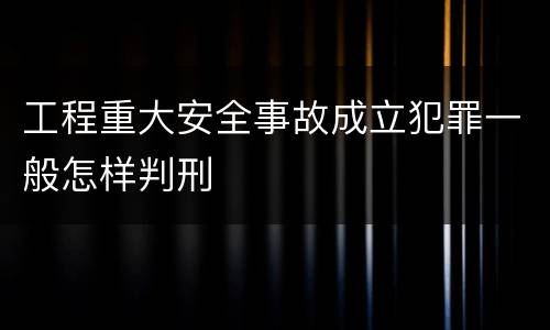 工程重大安全事故成立犯罪一般怎样判刑