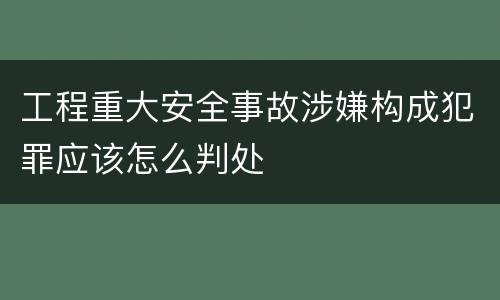工程重大安全事故涉嫌构成犯罪应该怎么判处