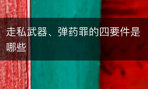 走私武器、弹药罪的四要件是哪些