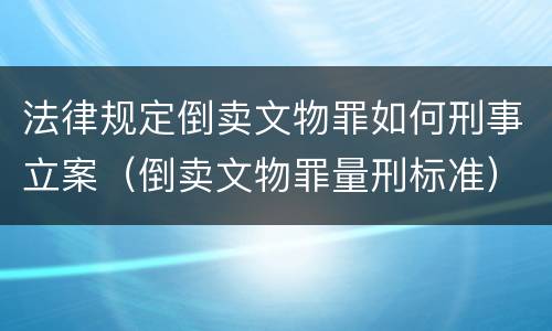法律规定倒卖文物罪如何刑事立案（倒卖文物罪量刑标准）