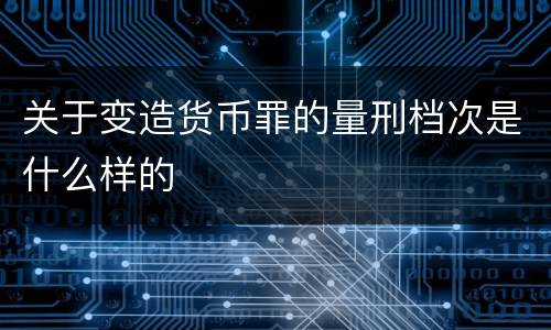 关于变造货币罪的量刑档次是什么样的