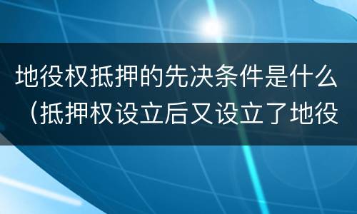 地役权抵押的先决条件是什么（抵押权设立后又设立了地役权）