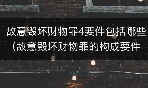 故意毁坏财物罪4要件包括哪些（故意毁坏财物罪的构成要件）