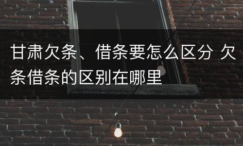 甘肃欠条、借条要怎么区分 欠条借条的区别在哪里