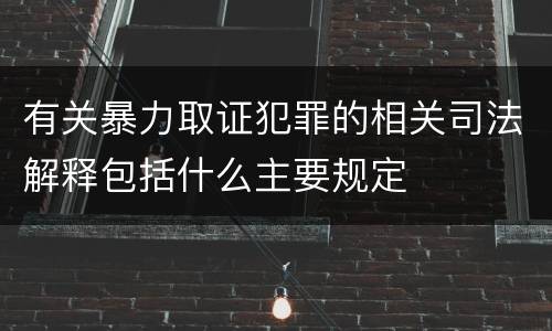 有关暴力取证犯罪的相关司法解释包括什么主要规定