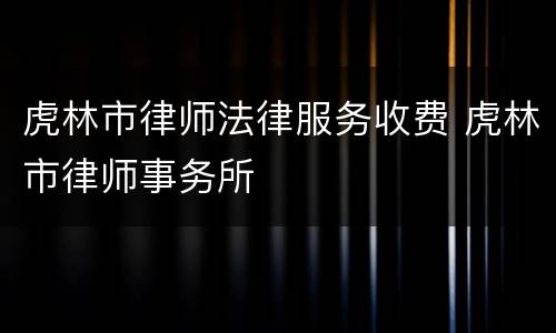 虎林市律师法律服务收费 虎林市律师事务所