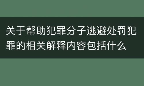 关于帮助犯罪分子逃避处罚犯罪的相关解释内容包括什么