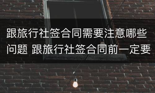 跟旅行社签合同需要注意哪些问题 跟旅行社签合同前一定要注意什么