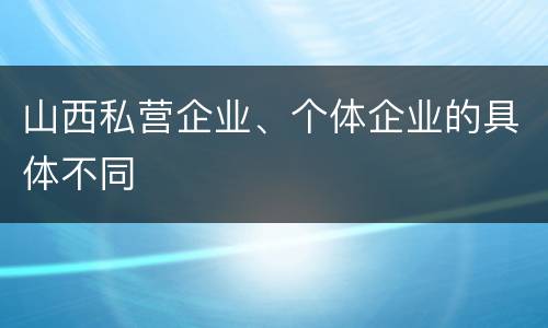 山西私营企业、个体企业的具体不同