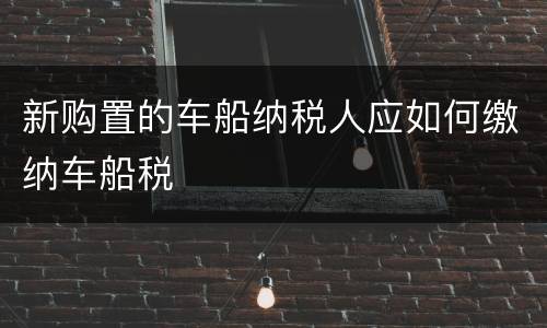 新购置的车船纳税人应如何缴纳车船税