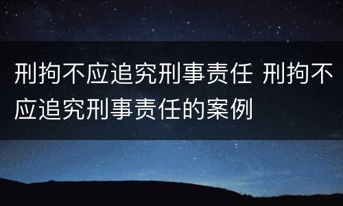 刑拘不应追究刑事责任 刑拘不应追究刑事责任的案例