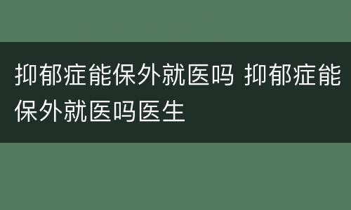 抑郁症能保外就医吗 抑郁症能保外就医吗医生