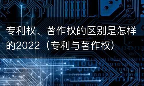 专利权、著作权的区别是怎样的2022（专利与著作权）