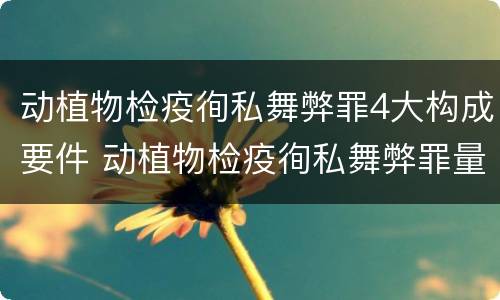 动植物检疫徇私舞弊罪4大构成要件 动植物检疫徇私舞弊罪量刑