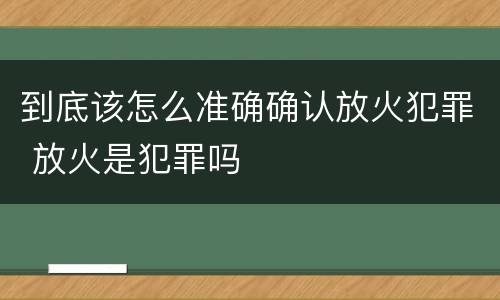 到底该怎么准确确认放火犯罪 放火是犯罪吗