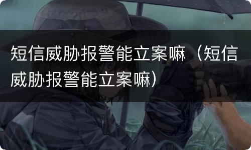 短信威胁报警能立案嘛（短信威胁报警能立案嘛）