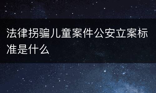 法律拐骗儿童案件公安立案标准是什么