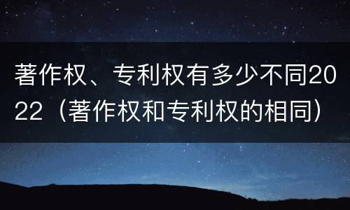 著作权、专利权有多少不同2022（著作权和专利权的相同）