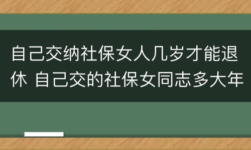 自己交纳社保女人几岁才能退休 自己交的社保女同志多大年龄能退休