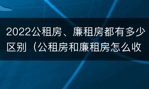 2022公租房、廉租房都有多少区别（公租房和廉租房怎么收费）