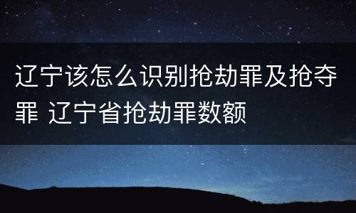 辽宁该怎么识别抢劫罪及抢夺罪 辽宁省抢劫罪数额