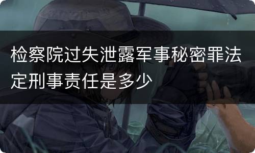 检察院过失泄露军事秘密罪法定刑事责任是多少