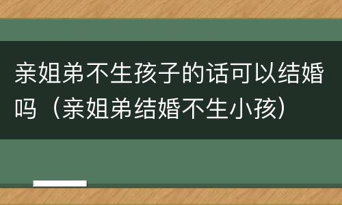 亲姐弟不生孩子的话可以结婚吗（亲姐弟结婚不生小孩）