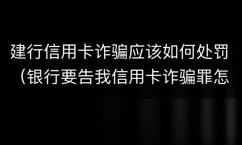建行信用卡诈骗应该如何处罚（银行要告我信用卡诈骗罪怎么办）