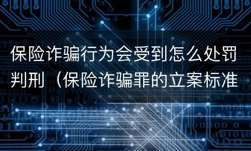 保险诈骗行为会受到怎么处罚判刑（保险诈骗罪的立案标准量刑）