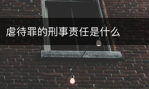 虐待罪的刑事责任是什么