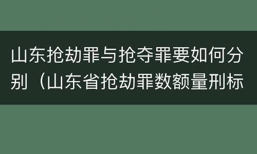 山东抢劫罪与抢夺罪要如何分别（山东省抢劫罪数额量刑标准）