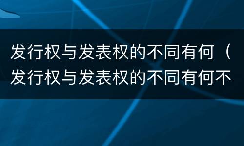发行权与发表权的不同有何（发行权与发表权的不同有何不同）