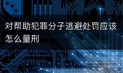 对帮助犯罪分子逃避处罚应该怎么量刑