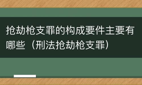 抢劫枪支罪的构成要件主要有哪些（刑法抢劫枪支罪）
