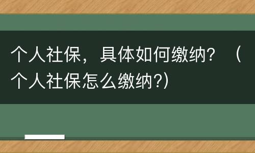 个人社保，具体如何缴纳？（个人社保怎么缴纳?）
