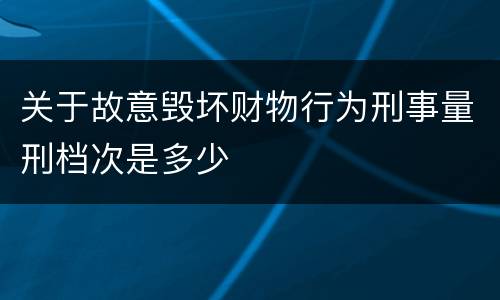 关于故意毁坏财物行为刑事量刑档次是多少