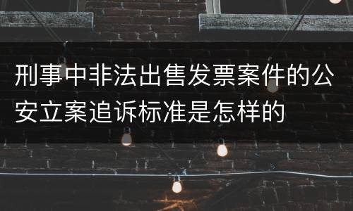 刑事中非法出售发票案件的公安立案追诉标准是怎样的